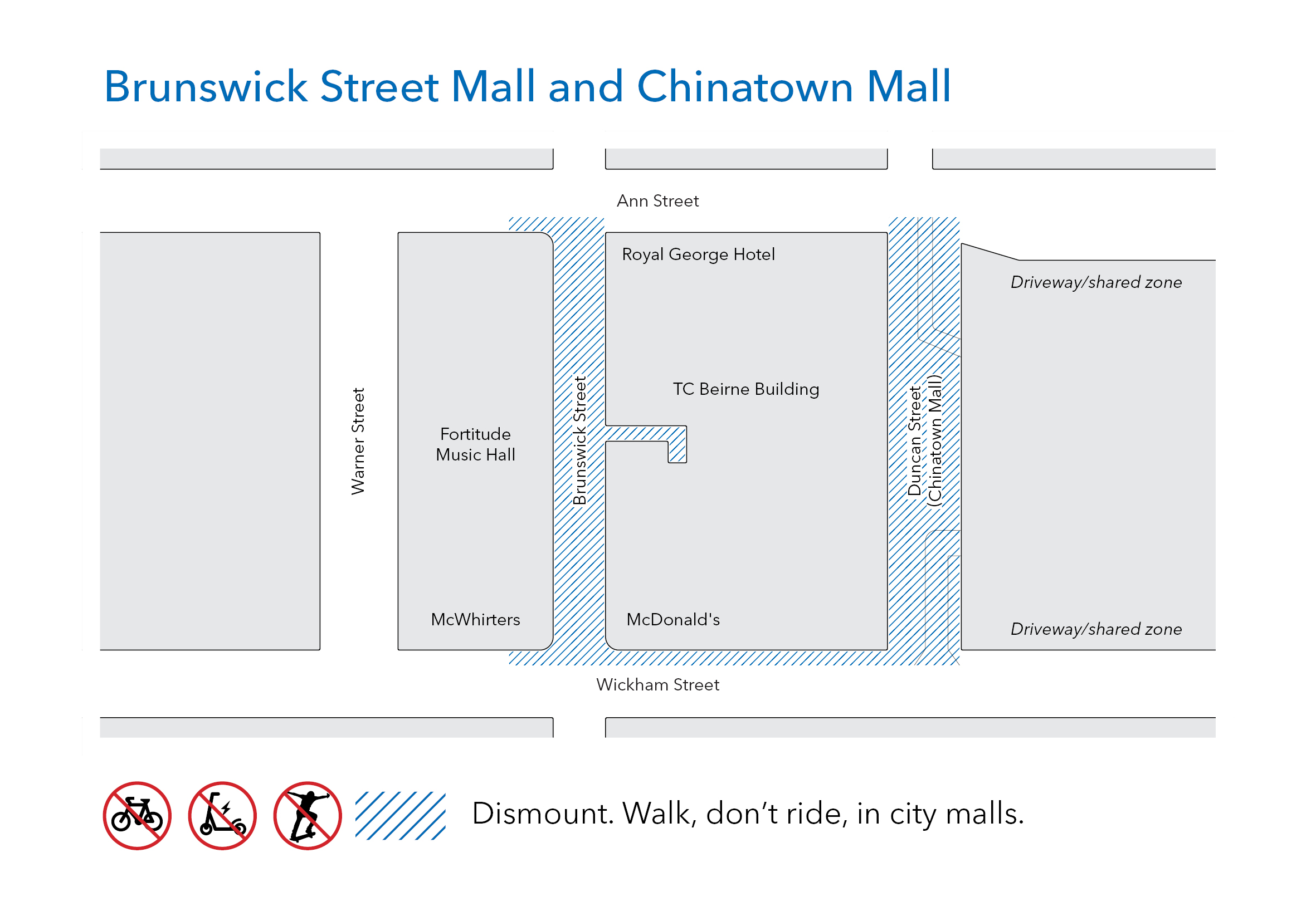 A map of Brunswick Street Mall and Chinatown Mall that shows where using bicycles, e-scooters, skateboards, and all similar vehicles is not allowed. Prohibited areas Brunswick Street Mall and Chinatown Mall, driveways and shared zones in Chinatown Mall, the TC Beirne Building arcade from Brunswick Street Mall, and footpaths surrounding each mall along Ann Street and Wickham Street.